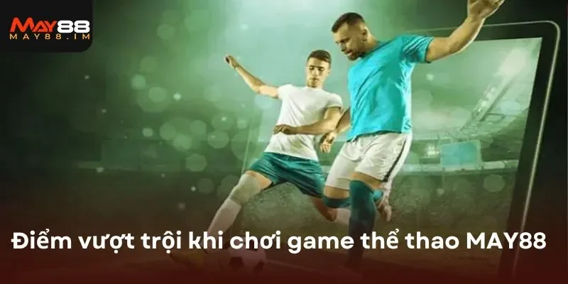 Điểm vượt trội khi tham gia chơi game thể thao MAY88 